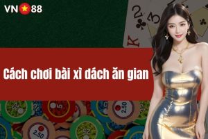 Cách chơi bài xì dách ăn gian dành cho tân thủ tại VN88